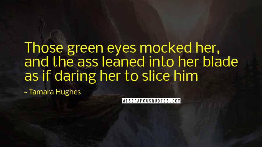 Tamara Hughes Quotes: Those green eyes mocked her, and the ass leaned into her blade as if daring her to slice him