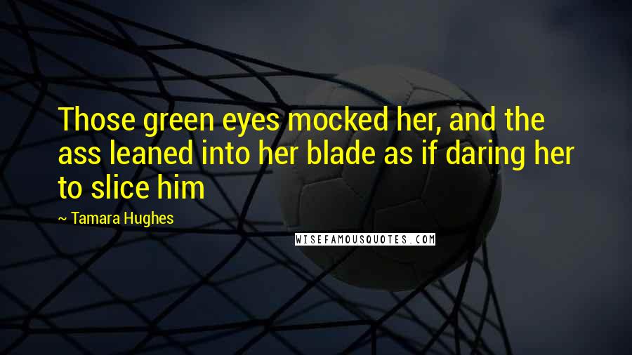 Tamara Hughes Quotes: Those green eyes mocked her, and the ass leaned into her blade as if daring her to slice him