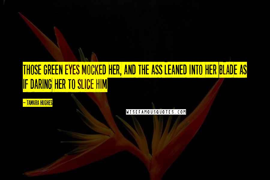 Tamara Hughes Quotes: Those green eyes mocked her, and the ass leaned into her blade as if daring her to slice him