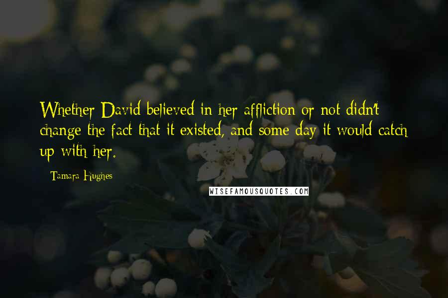 Tamara Hughes Quotes: Whether David believed in her affliction or not didn't change the fact that it existed, and some day it would catch up with her.