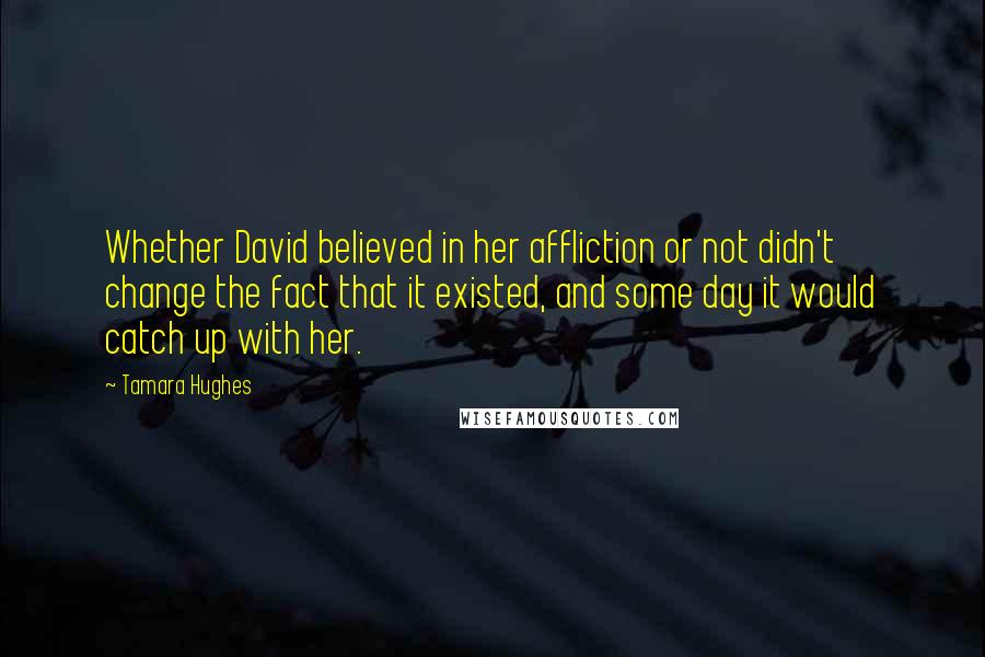 Tamara Hughes Quotes: Whether David believed in her affliction or not didn't change the fact that it existed, and some day it would catch up with her.
