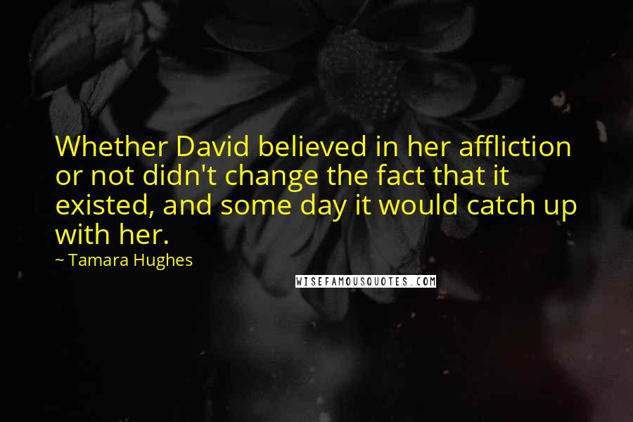 Tamara Hughes Quotes: Whether David believed in her affliction or not didn't change the fact that it existed, and some day it would catch up with her.