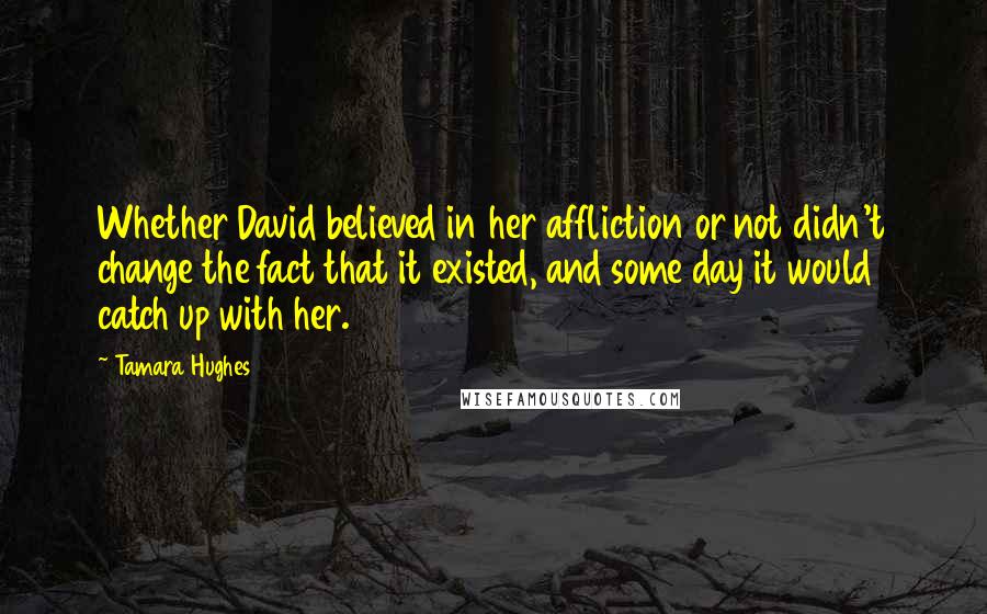 Tamara Hughes Quotes: Whether David believed in her affliction or not didn't change the fact that it existed, and some day it would catch up with her.