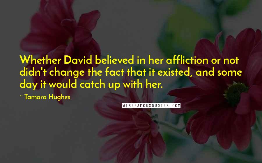 Tamara Hughes Quotes: Whether David believed in her affliction or not didn't change the fact that it existed, and some day it would catch up with her.