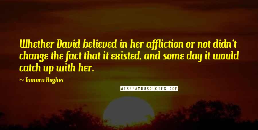 Tamara Hughes Quotes: Whether David believed in her affliction or not didn't change the fact that it existed, and some day it would catch up with her.