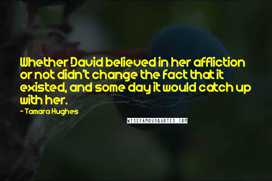 Tamara Hughes Quotes: Whether David believed in her affliction or not didn't change the fact that it existed, and some day it would catch up with her.