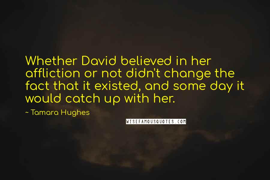Tamara Hughes Quotes: Whether David believed in her affliction or not didn't change the fact that it existed, and some day it would catch up with her.