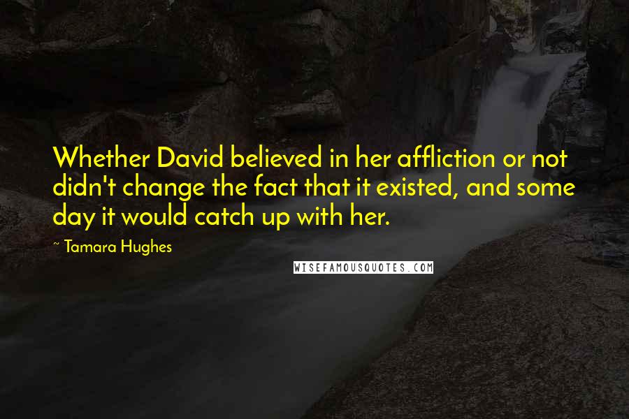 Tamara Hughes Quotes: Whether David believed in her affliction or not didn't change the fact that it existed, and some day it would catch up with her.