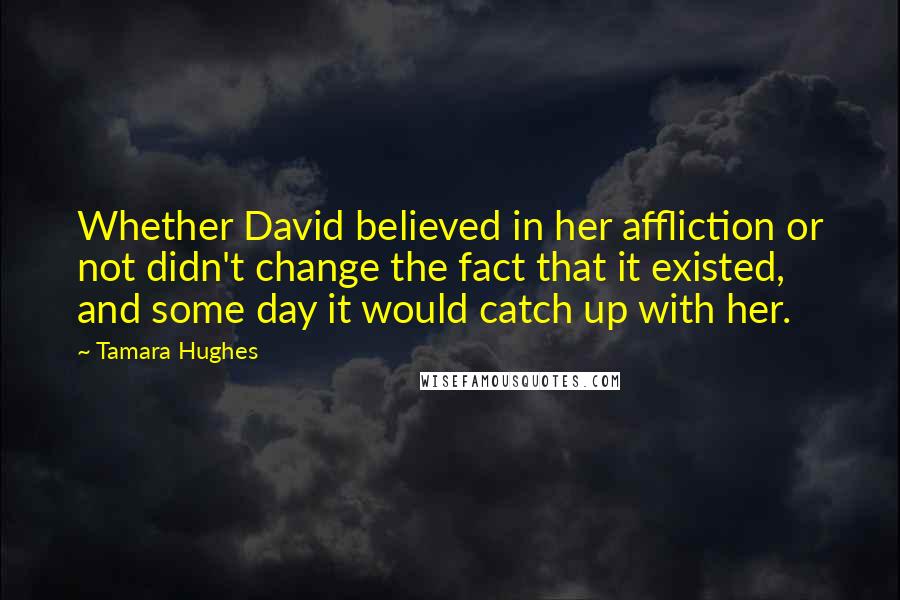 Tamara Hughes Quotes: Whether David believed in her affliction or not didn't change the fact that it existed, and some day it would catch up with her.