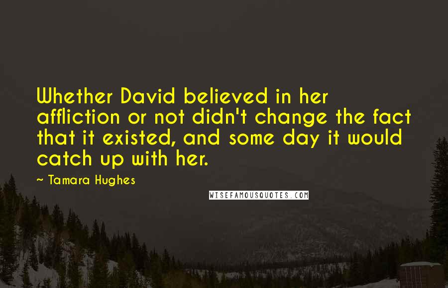 Tamara Hughes Quotes: Whether David believed in her affliction or not didn't change the fact that it existed, and some day it would catch up with her.