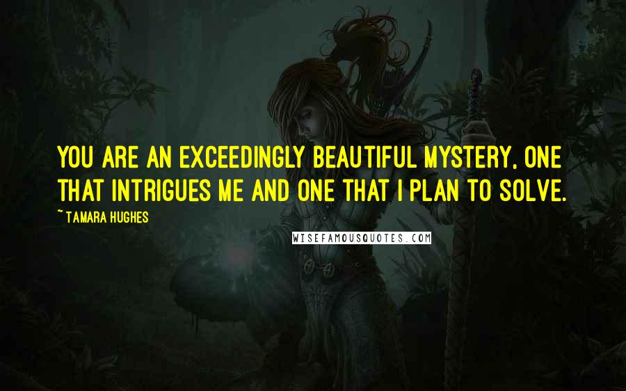Tamara Hughes Quotes: You are an exceedingly beautiful mystery, one that intrigues me and one that I plan to solve.