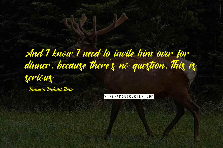Tamara Ireland Stone Quotes: And I know I need to invite him over for dinner, because there's no question. This is serious.