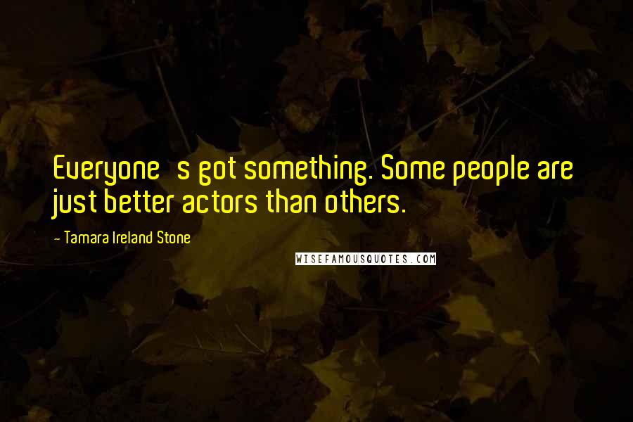 Tamara Ireland Stone Quotes: Everyone's got something. Some people are just better actors than others.