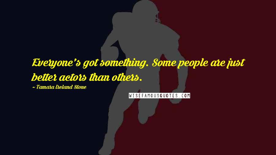 Tamara Ireland Stone Quotes: Everyone's got something. Some people are just better actors than others.