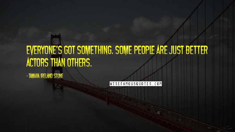 Tamara Ireland Stone Quotes: Everyone's got something. Some people are just better actors than others.