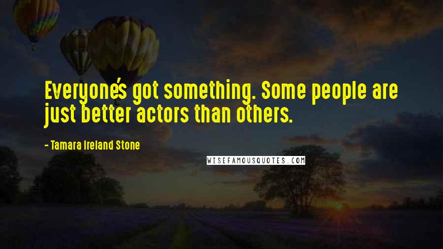 Tamara Ireland Stone Quotes: Everyone's got something. Some people are just better actors than others.