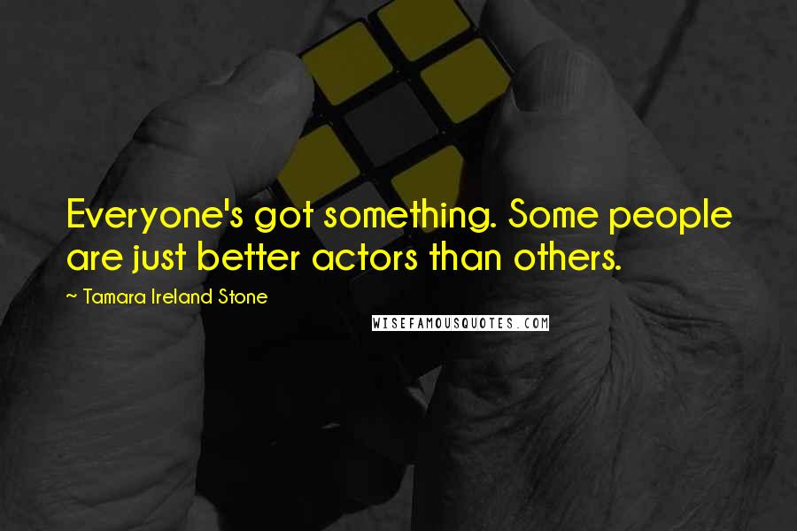 Tamara Ireland Stone Quotes: Everyone's got something. Some people are just better actors than others.