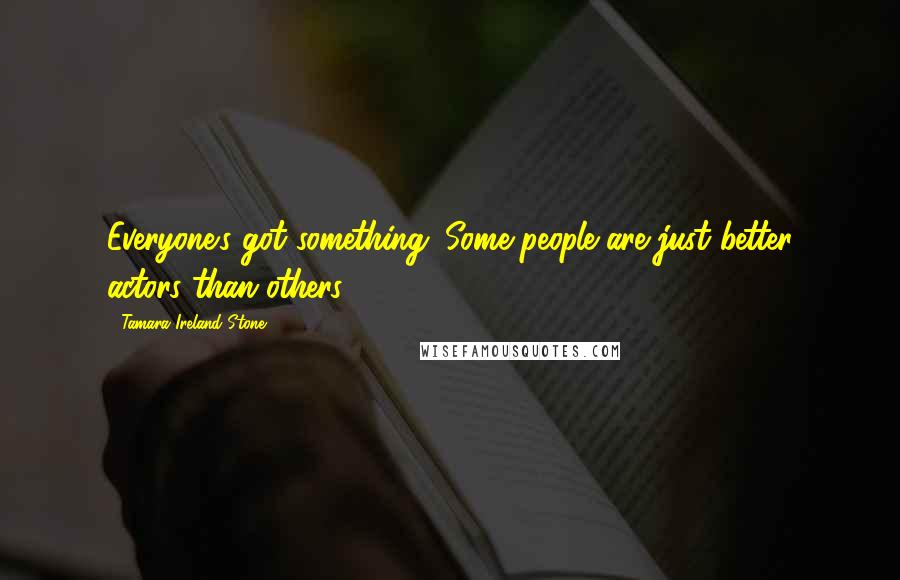 Tamara Ireland Stone Quotes: Everyone's got something. Some people are just better actors than others.