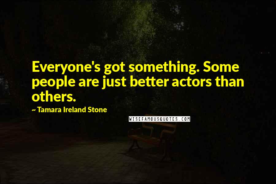 Tamara Ireland Stone Quotes: Everyone's got something. Some people are just better actors than others.