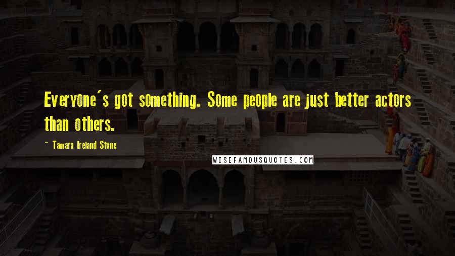Tamara Ireland Stone Quotes: Everyone's got something. Some people are just better actors than others.