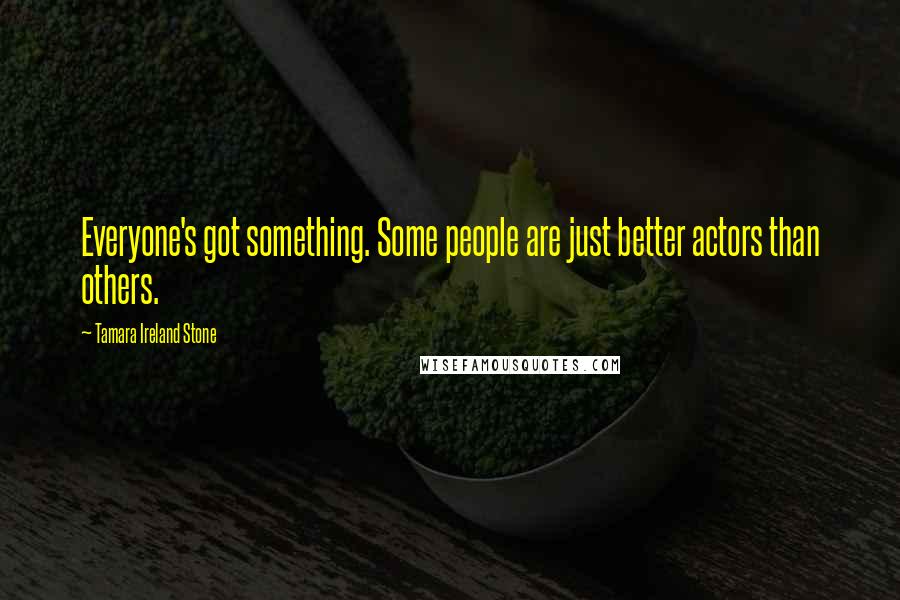 Tamara Ireland Stone Quotes: Everyone's got something. Some people are just better actors than others.
