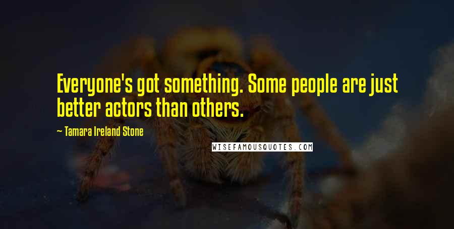 Tamara Ireland Stone Quotes: Everyone's got something. Some people are just better actors than others.