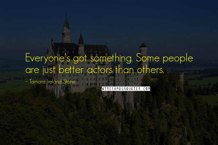 Tamara Ireland Stone Quotes: Everyone's got something. Some people are just better actors than others.