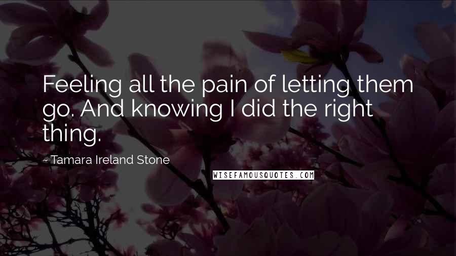 Tamara Ireland Stone Quotes: Feeling all the pain of letting them go. And knowing I did the right thing.