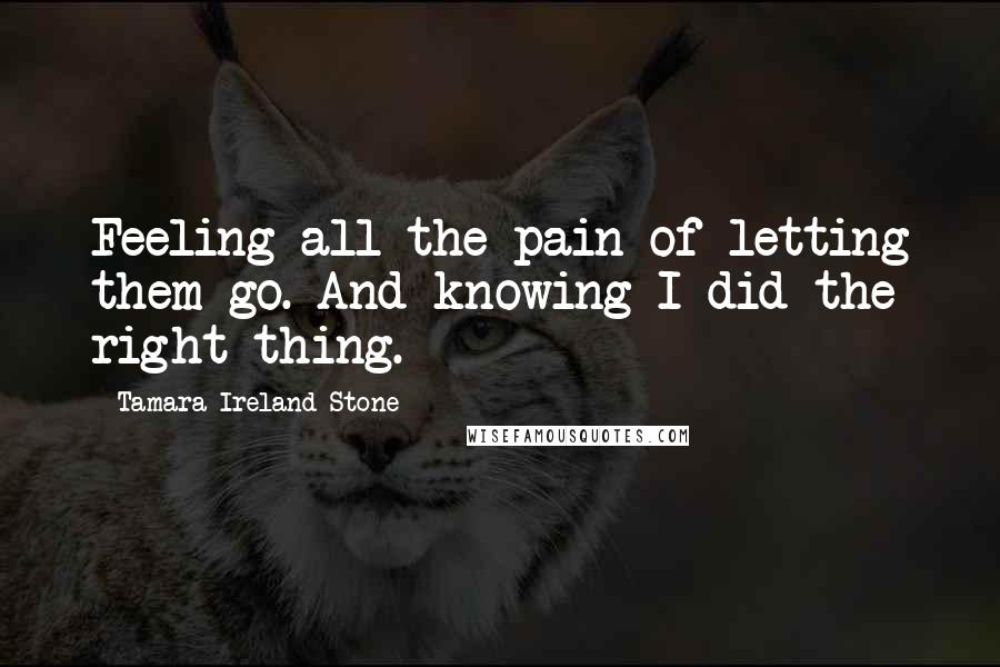Tamara Ireland Stone Quotes: Feeling all the pain of letting them go. And knowing I did the right thing.
