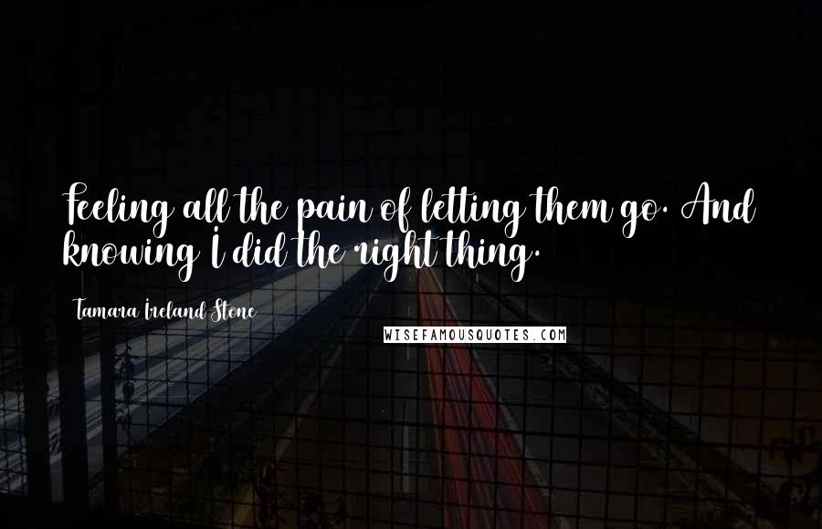 Tamara Ireland Stone Quotes: Feeling all the pain of letting them go. And knowing I did the right thing.