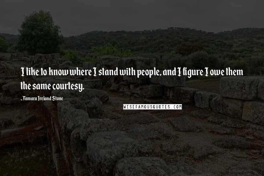 Tamara Ireland Stone Quotes: I like to know where I stand with people, and I figure I owe them the same courtesy.