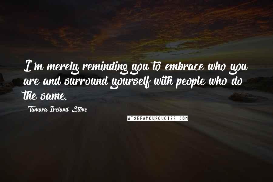 Tamara Ireland Stone Quotes: I'm merely reminding you to embrace who you are and surround yourself with people who do the same.