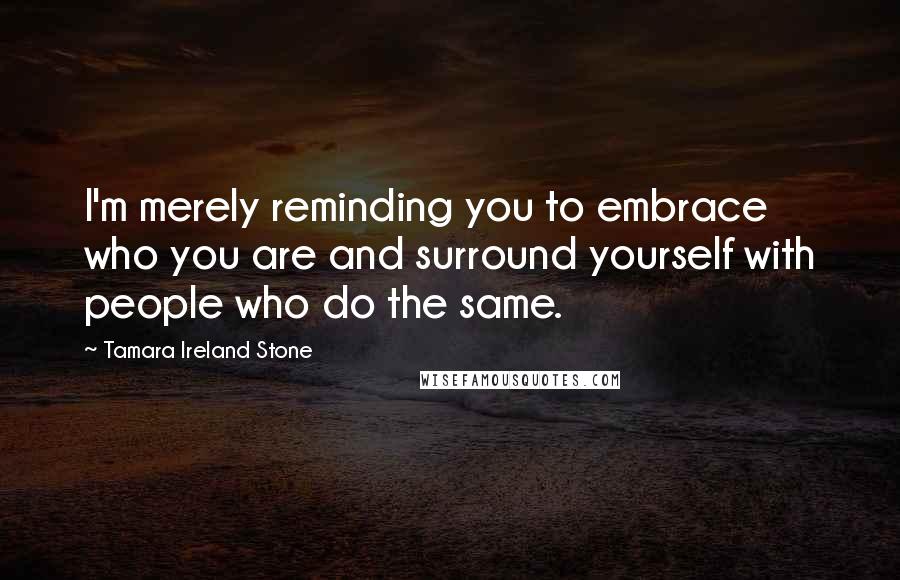 Tamara Ireland Stone Quotes: I'm merely reminding you to embrace who you are and surround yourself with people who do the same.