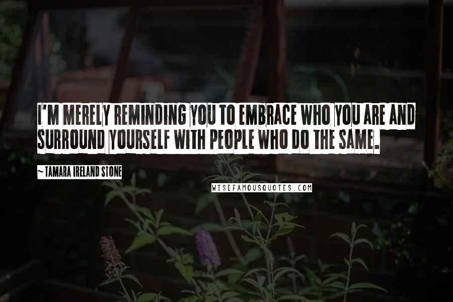 Tamara Ireland Stone Quotes: I'm merely reminding you to embrace who you are and surround yourself with people who do the same.