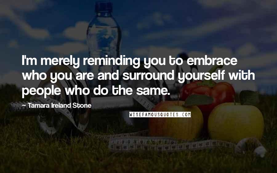 Tamara Ireland Stone Quotes: I'm merely reminding you to embrace who you are and surround yourself with people who do the same.