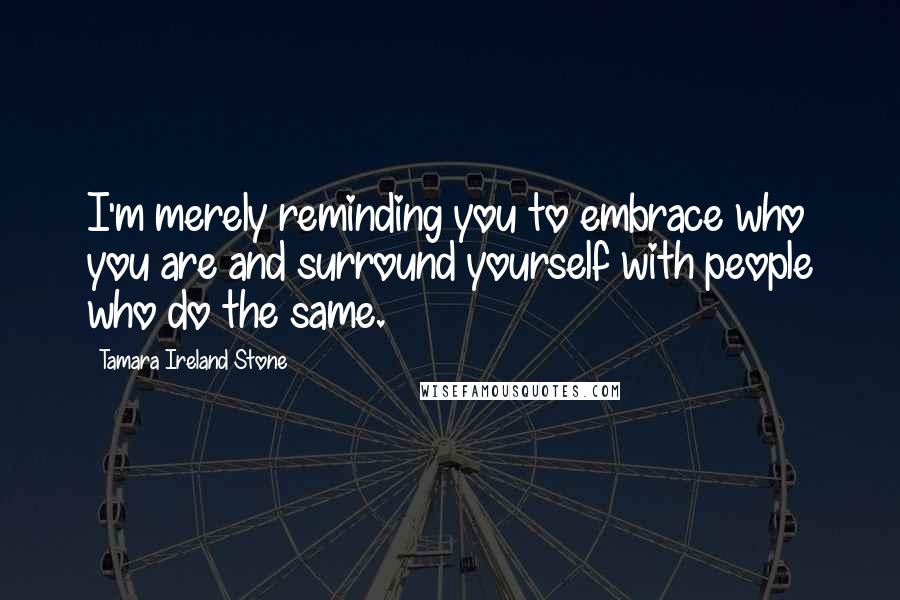 Tamara Ireland Stone Quotes: I'm merely reminding you to embrace who you are and surround yourself with people who do the same.