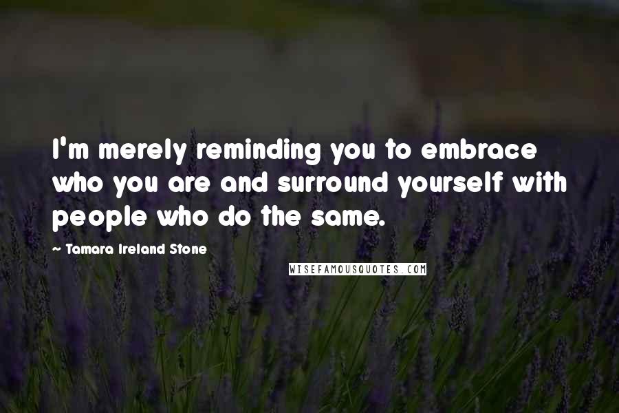 Tamara Ireland Stone Quotes: I'm merely reminding you to embrace who you are and surround yourself with people who do the same.