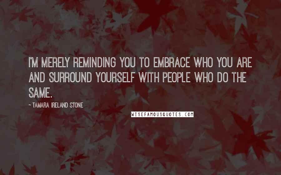 Tamara Ireland Stone Quotes: I'm merely reminding you to embrace who you are and surround yourself with people who do the same.