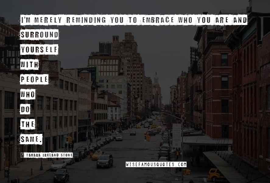 Tamara Ireland Stone Quotes: I'm merely reminding you to embrace who you are and surround yourself with people who do the same.