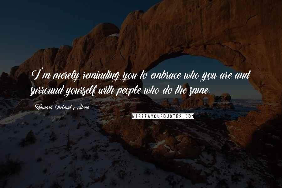 Tamara Ireland Stone Quotes: I'm merely reminding you to embrace who you are and surround yourself with people who do the same.