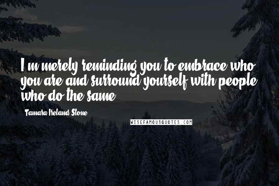 Tamara Ireland Stone Quotes: I'm merely reminding you to embrace who you are and surround yourself with people who do the same.