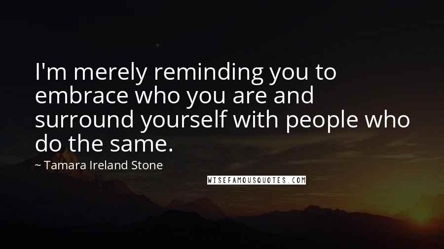 Tamara Ireland Stone Quotes: I'm merely reminding you to embrace who you are and surround yourself with people who do the same.