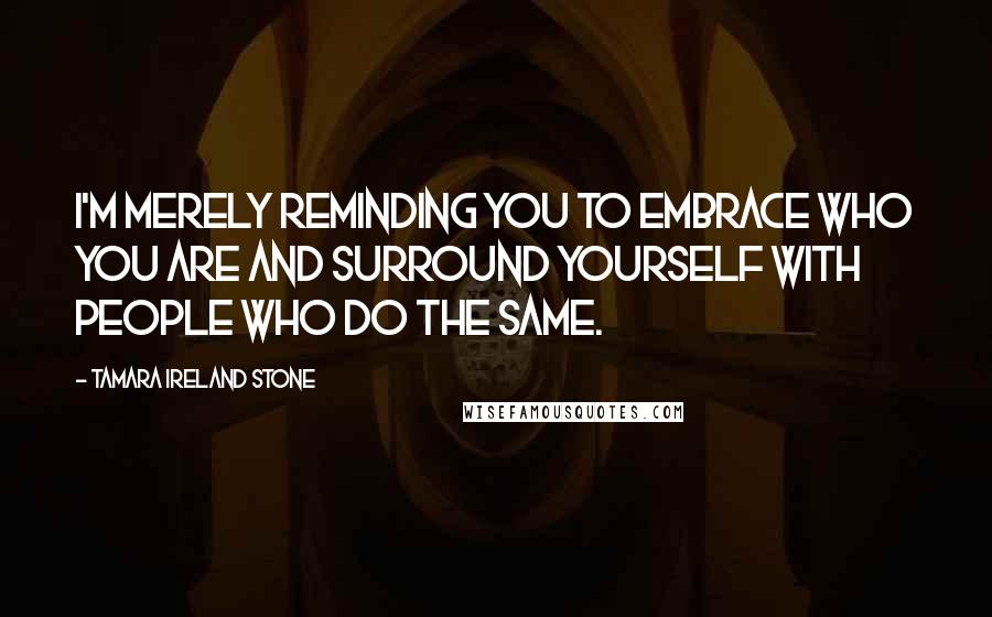 Tamara Ireland Stone Quotes: I'm merely reminding you to embrace who you are and surround yourself with people who do the same.