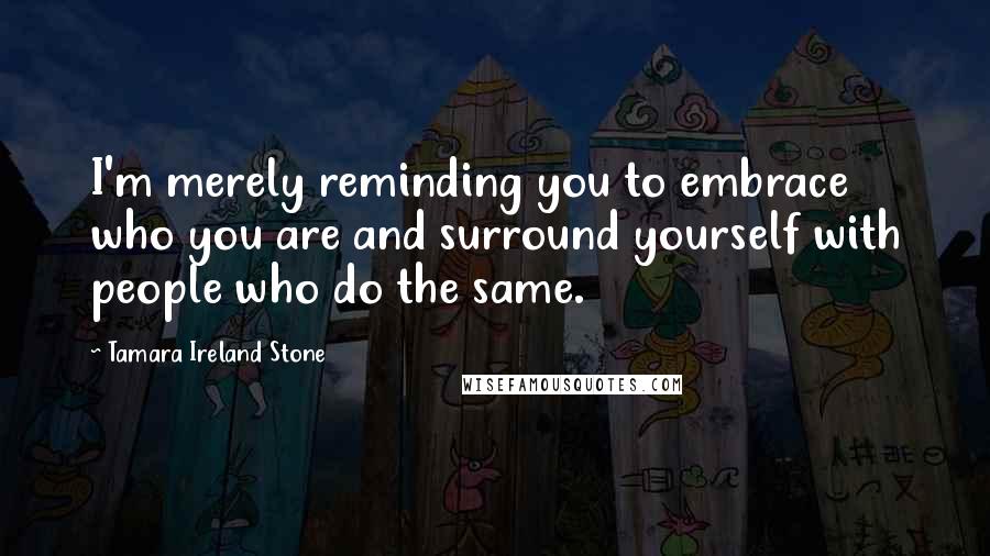 Tamara Ireland Stone Quotes: I'm merely reminding you to embrace who you are and surround yourself with people who do the same.