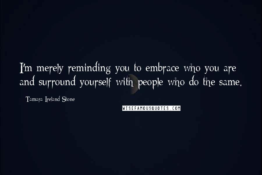 Tamara Ireland Stone Quotes: I'm merely reminding you to embrace who you are and surround yourself with people who do the same.