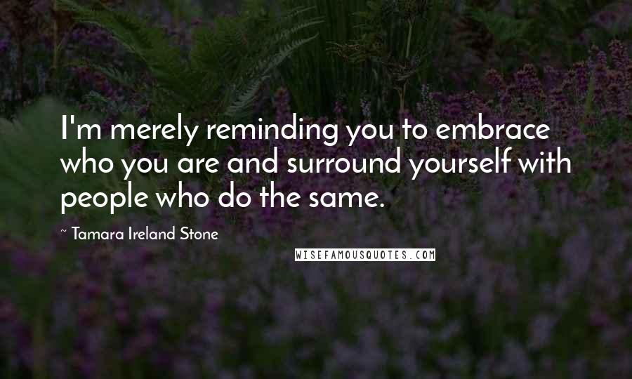 Tamara Ireland Stone Quotes: I'm merely reminding you to embrace who you are and surround yourself with people who do the same.