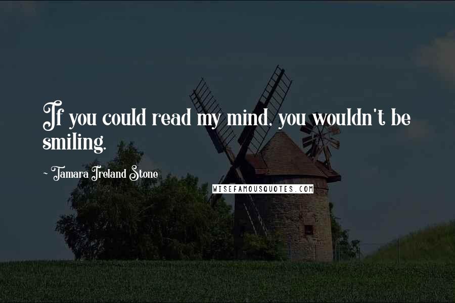 Tamara Ireland Stone Quotes: If you could read my mind, you wouldn't be smiling.