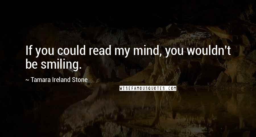 Tamara Ireland Stone Quotes: If you could read my mind, you wouldn't be smiling.