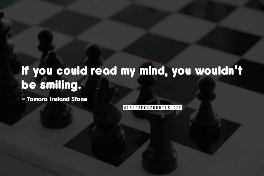 Tamara Ireland Stone Quotes: If you could read my mind, you wouldn't be smiling.