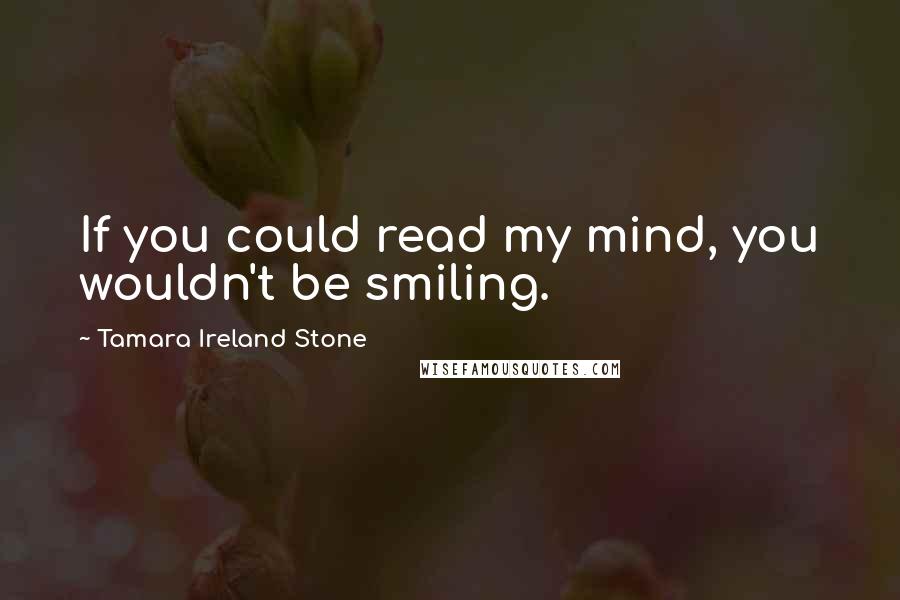 Tamara Ireland Stone Quotes: If you could read my mind, you wouldn't be smiling.